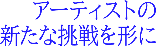 アーティストの新たな挑戦を形に
